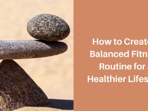 How to Create a Balanced Fitness Routine for a Healthier Lifestyle