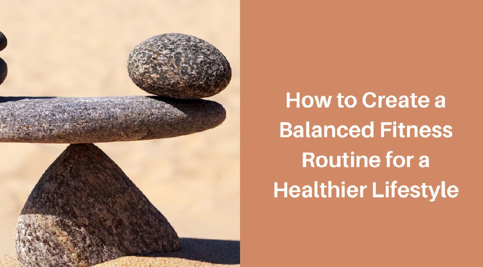 How to Create a Balanced Fitness Routine for a Healthier Lifestyle